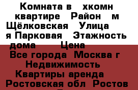 Комната в 2-хкомн.квартире › Район ­ м.Щёлковская › Улица ­ 13-я Парковая › Этажность дома ­ 5 › Цена ­ 15 000 - Все города, Москва г. Недвижимость » Квартиры аренда   . Ростовская обл.,Ростов-на-Дону г.